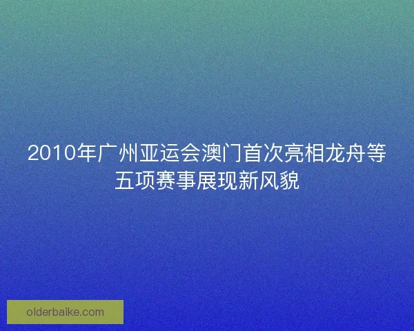 2010年广州亚运会澳门首次亮相龙舟等五项赛事展现新风貌