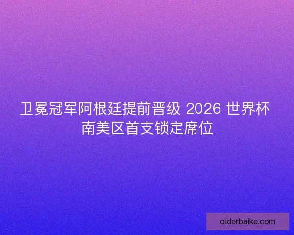 卫冕冠军阿根廷提前晋级 2026 世界杯 南美区首支锁定席位